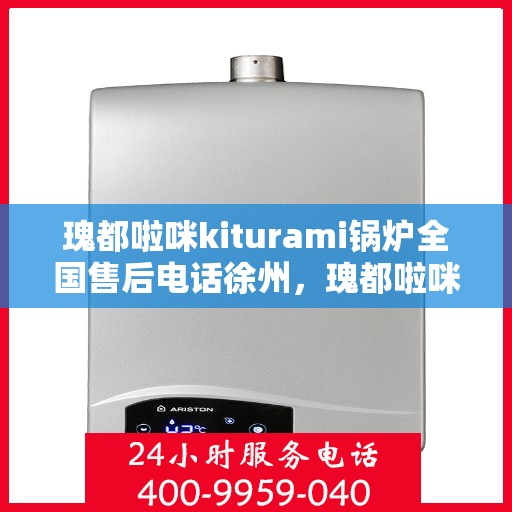 瑰都啦咪kiturami锅炉全国售后电话徐州，瑰都啦咪kiturami锅炉全国售后电话在徐州，专业维修与贴心服务