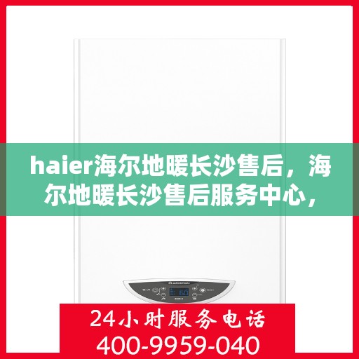 haier海尔地暖长沙售后，海尔地暖长沙售后服务中心，专业维修，贴心服务