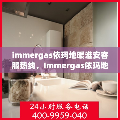 immergas依玛地暖淮安客服热线，Immergas依玛地暖淮安客服热线，专业解答您的供暖疑问
