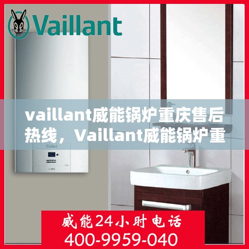 vaillant威能锅炉重庆售后热线，Vaillant威能锅炉重庆售后服务热线全解析