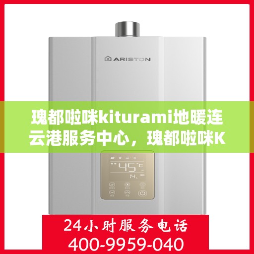 瑰都啦咪kiturami地暖连云港服务中心，瑰都啦咪Kiturami地暖连云港服务中心，专业安装与维护，温暖您的生活