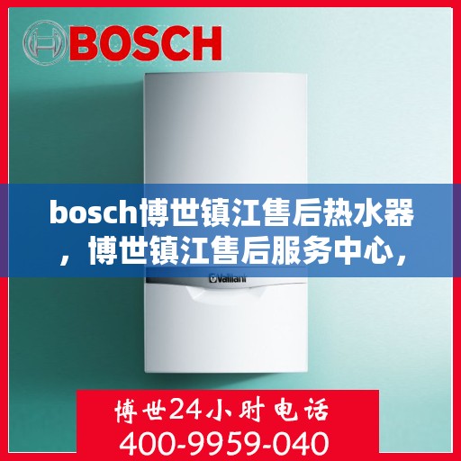 bosch博世镇江售后热水器，博世镇江售后服务中心，专业热水器维护与修理
