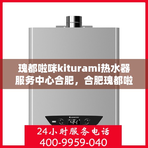 瑰都啦咪kiturami热水器服务中心合肥，合肥瑰都啦咪Kiturami热水器服务中心，专业维修与保养一站式解决