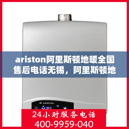 ariston阿里斯顿地暖全国售后电话无锡，阿里斯顿地暖全国售后电话无锡，专业维修与贴心服务