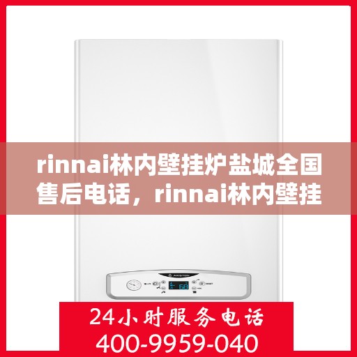 rinnai林内壁挂炉盐城全国售后电话，rinnai林内壁挂炉盐城售后全国服务热线及维修指南