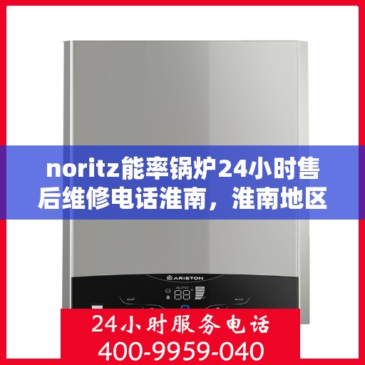 noritz能率锅炉24小时售后维修电话淮南，淮南地区Noritz能率锅炉全天候售后维修服务热线