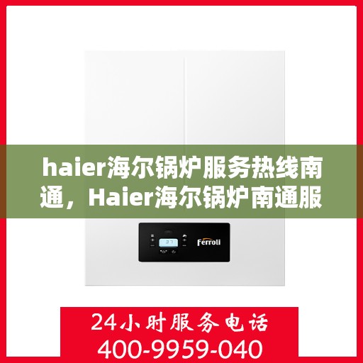 haier海尔锅炉服务热线南通，Haier海尔锅炉南通服务热线全面支持，专业维修团队为您排忧解难