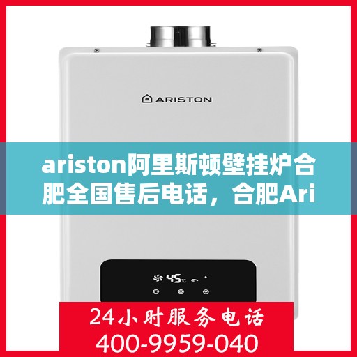 ariston阿里斯顿壁挂炉合肥全国售后电话，合肥Ariston阿里斯顿壁挂炉全国售后热线及维修服务解析