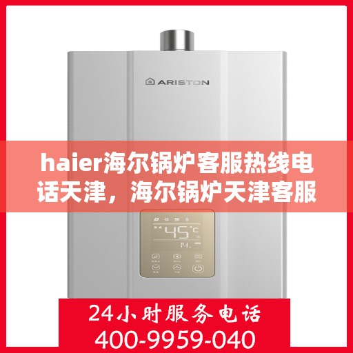 haier海尔锅炉客服热线电话天津，海尔锅炉天津客服热线电话及专业维修服务指南