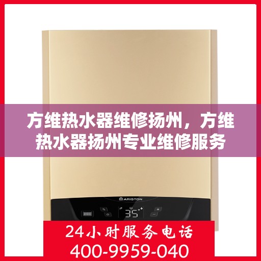 方维热水器维修扬州，方维热水器扬州专业维修服务