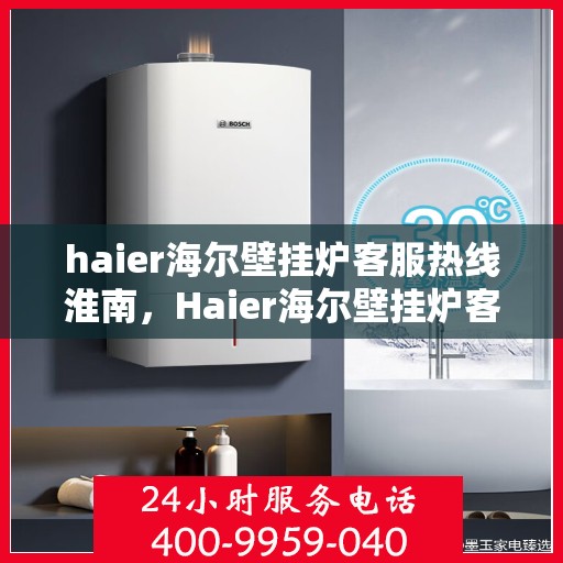 haier海尔壁挂炉客服热线淮南，Haier海尔壁挂炉客服热线在淮南，专业解答，温暖您的生活