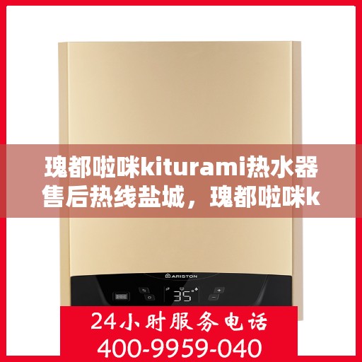 瑰都啦咪kiturami热水器售后热线盐城，瑰都啦咪kiturami热水器盐城售后热线及服务一览