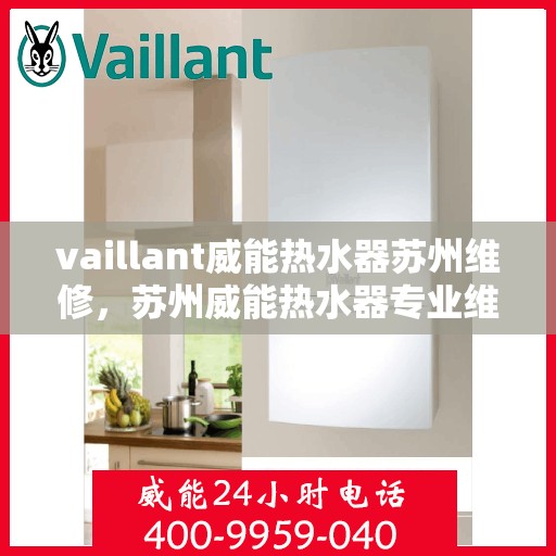 vaillant威能热水器苏州维修，苏州威能热水器专业维修服务团队，解决您的VAILLANT热水器问题