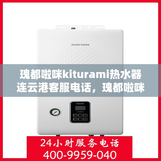 瑰都啦咪kiturami热水器连云港客服电话，瑰都啦咪kiturami热水器连云港客服热线及售后服务指南