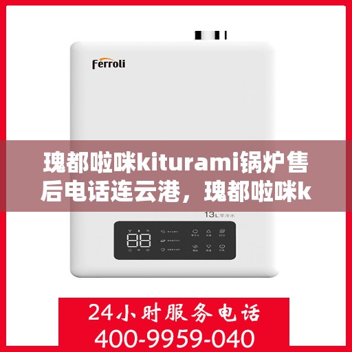 瑰都啦咪kiturami锅炉售后电话连云港，瑰都啦咪kiturami锅炉连云港售后专线及服务电话详解