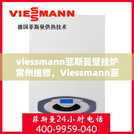viessmann菲斯曼壁挂炉常州维修，Viessmann菲斯曼壁挂炉常州专业维修服务