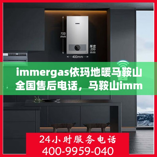 immergas依玛地暖马鞍山全国售后电话，马鞍山immergas依玛地暖全国售后电话及维修服务指南