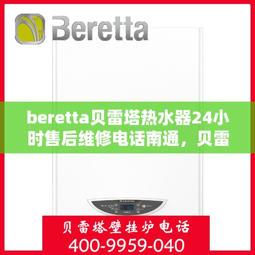 beretta贝雷塔热水器24小时售后维修电话南通，贝雷塔热水器南通售后维修电话，全天候专业维修服务热线！