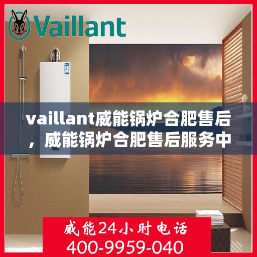 vaillant威能锅炉合肥售后，威能锅炉合肥售后服务中心，专业维修与贴心服务