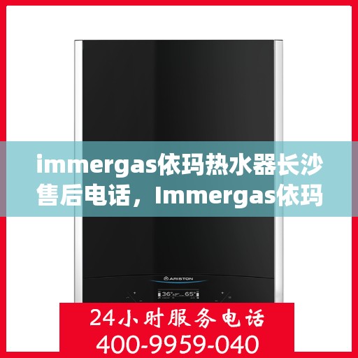 immergas依玛热水器长沙售后电话，Immergas依玛热水器长沙售后服务中心联系电话及服务一览