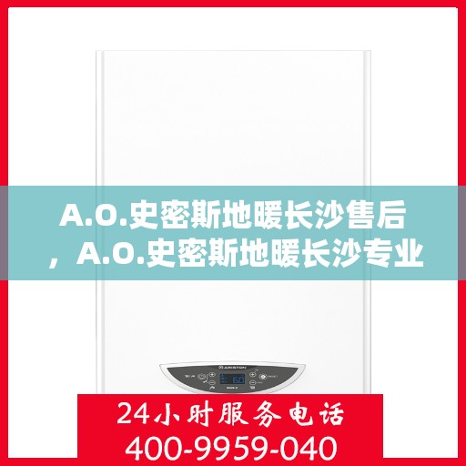 A.O.史密斯地暖长沙售后，A.O.史密斯地暖长沙专业售后服务解析