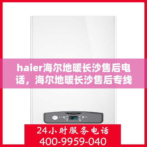 haier海尔地暖长沙售后电话，海尔地暖长沙售后专线服务，专业解决您的冷暖问题