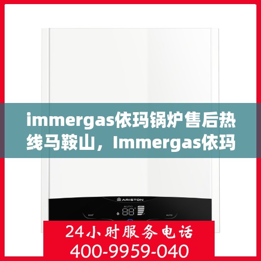 immergas依玛锅炉售后热线马鞍山，Immergas依玛锅炉马鞍山售后热线及服务一览