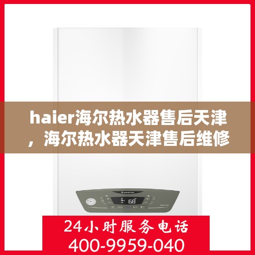 haier海尔热水器售后天津，海尔热水器天津售后维修服务详解