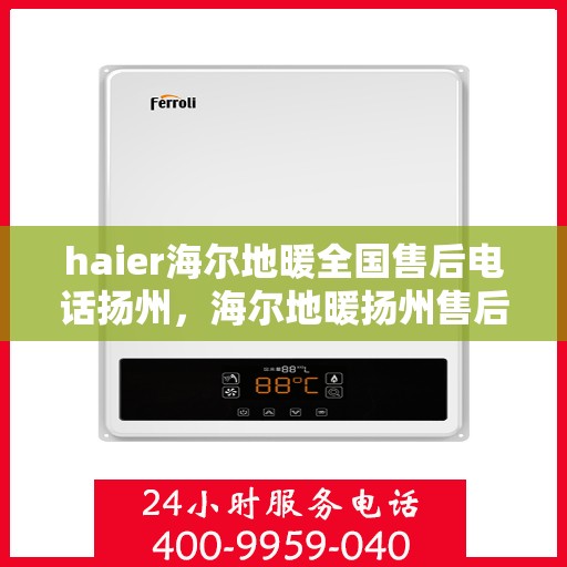 haier海尔地暖全国售后电话扬州，海尔地暖扬州售后服务中心电话，专业维修安装服务
