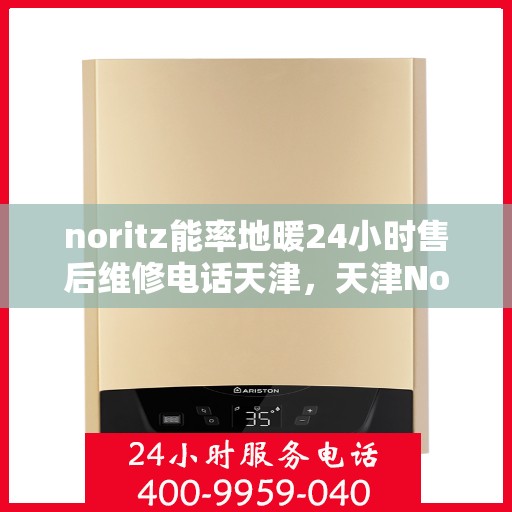 noritz能率地暖24小时售后维修电话天津，天津Noritz能率地暖24小时售后维修服务热线