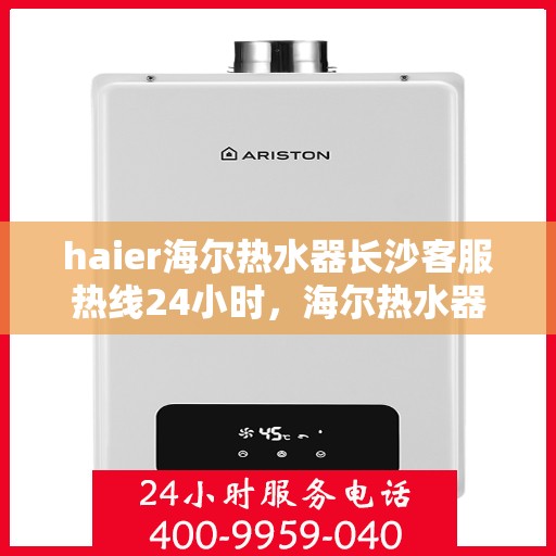 haier海尔热水器长沙客服热线24小时，海尔热水器长沙全天候客服热线，贴心服务不打烊