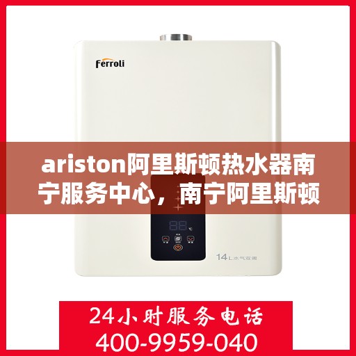 ariston阿里斯顿热水器南宁服务中心，南宁阿里斯顿热水器服务中心，专业维修与保养