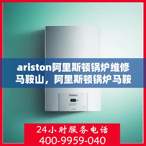 ariston阿里斯顿锅炉维修马鞍山，阿里斯顿锅炉马鞍山专业维修服务