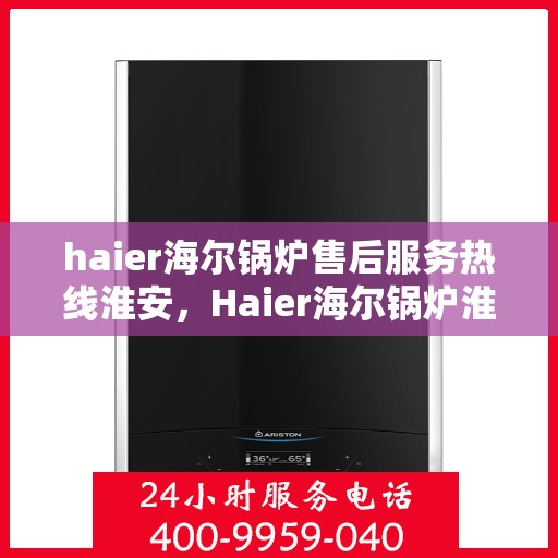 haier海尔锅炉售后服务热线淮安，Haier海尔锅炉淮安售后服务热线全攻略