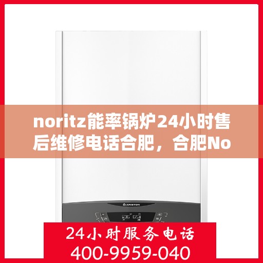 noritz能率锅炉24小时售后维修电话合肥，合肥Noritz能率锅炉全天候售后维修服务热线