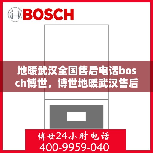 地暖武汉全国售后电话bosch博世，博世地暖武汉售后服务热线及全国售后电话汇总