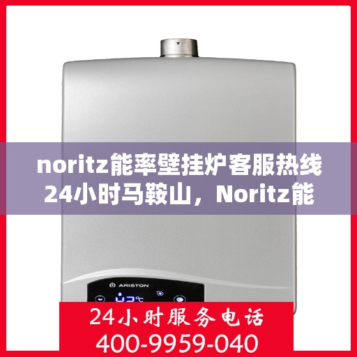 noritz能率壁挂炉客服热线24小时马鞍山，Noritz能率壁挂炉马鞍山24小时客服热线全面服务
