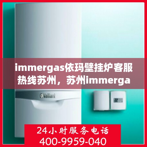 immergas依玛壁挂炉客服热线苏州，苏州immergas依玛壁挂炉客服热线指南