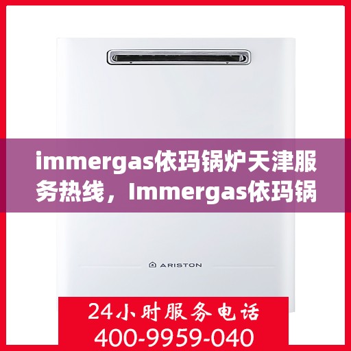 immergas依玛锅炉天津服务热线，Immergas依玛锅炉天津服务热线，专业团队为您解答疑难