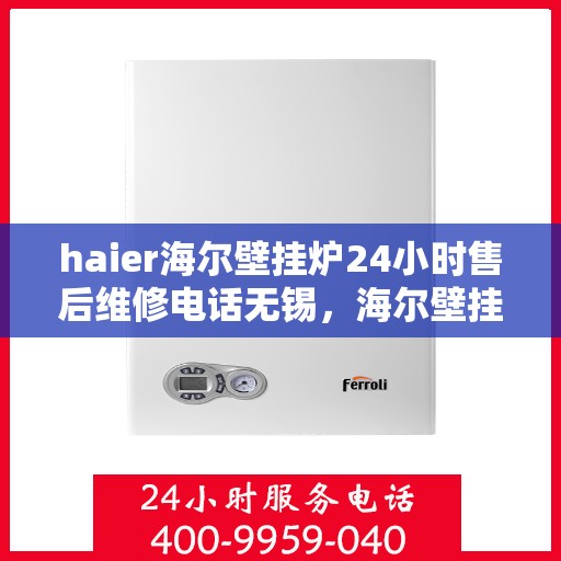 haier海尔壁挂炉24小时售后维修电话无锡，海尔壁挂炉无锡专业售后维修团队，全天候服务热线与售后保障