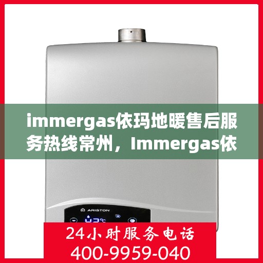 immergas依玛地暖售后服务热线常州，Immergas依玛地暖常州售后服务热线全解析