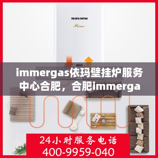 immergas依玛壁挂炉服务中心合肥，合肥immergas依玛壁挂炉服务中心，专业维修与保养一站式解决