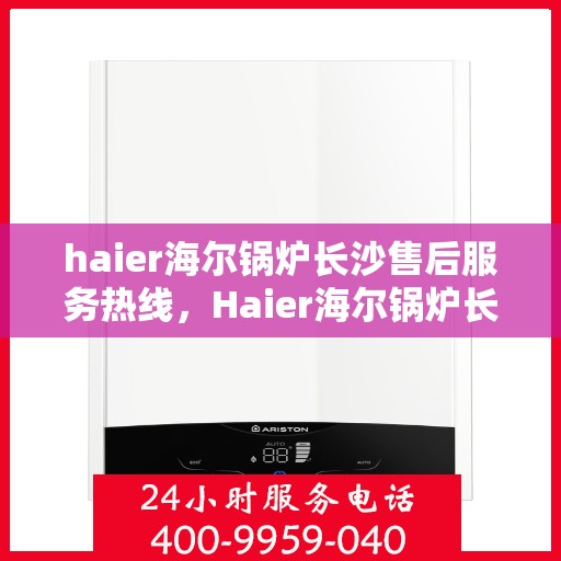 haier海尔锅炉长沙售后服务热线，Haier海尔锅炉长沙售后服务热线全解析