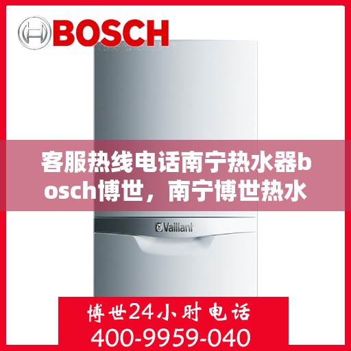 客服热线电话南宁热水器bosch博世，南宁博世热水器客服热线电话全解析
