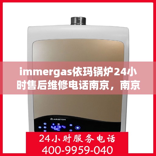 immergas依玛锅炉24小时售后维修电话南京，南京immergas依玛锅炉全天候售后维修服务热线公布