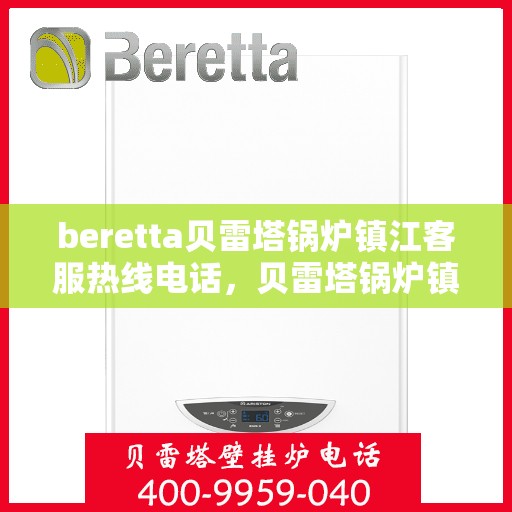 beretta贝雷塔锅炉镇江客服热线电话，贝雷塔锅炉镇江客服热线电话，专业支持与解决方案一站式服务