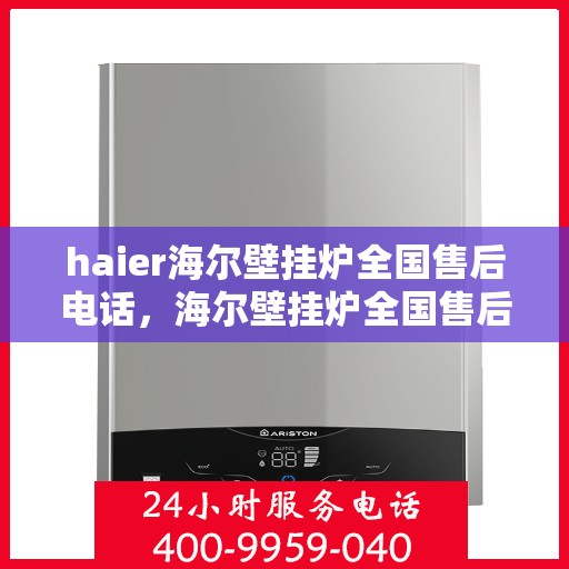 haier海尔壁挂炉全国售后电话，海尔壁挂炉全国售后电话及维修服务详解