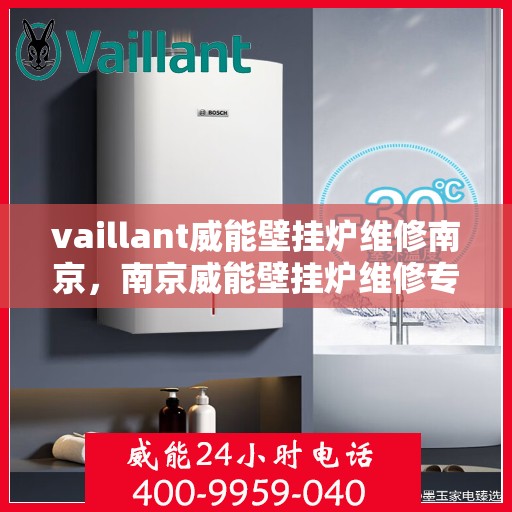 vaillant威能壁挂炉维修南京，南京威能壁挂炉维修专业服务解析