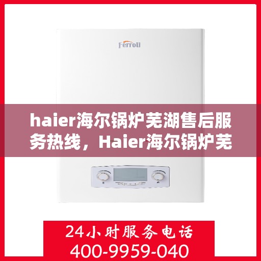haier海尔锅炉芜湖售后服务热线，Haier海尔锅炉芜湖售后服务热线，专业团队为您提供全方位服务保障