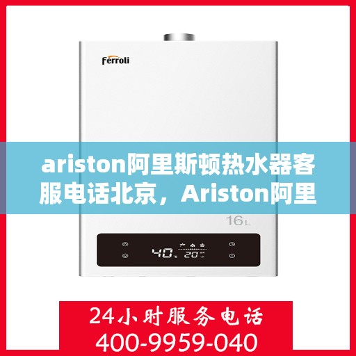 ariston阿里斯顿热水器客服电话北京，Ariston阿里斯顿热水器北京客服热线及售后支持指南